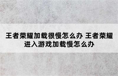 王者荣耀加载很慢怎么办 王者荣耀进入游戏加载慢怎么办